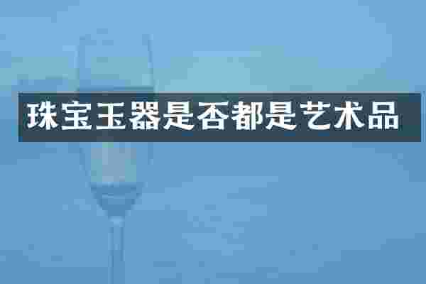 珠宝玉器是否都是艺术品