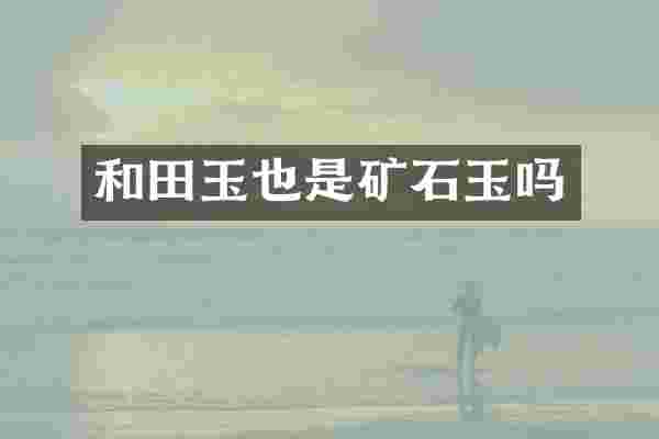 和田玉也是矿石玉吗