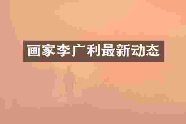 画家李广利最新动态