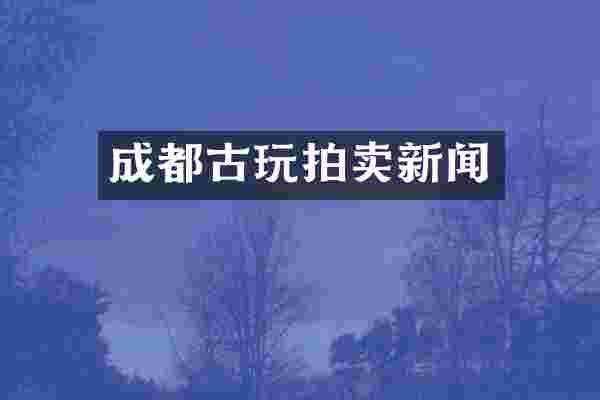 成都古玩拍卖新闻