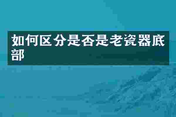 如何区分是否是老瓷器底部