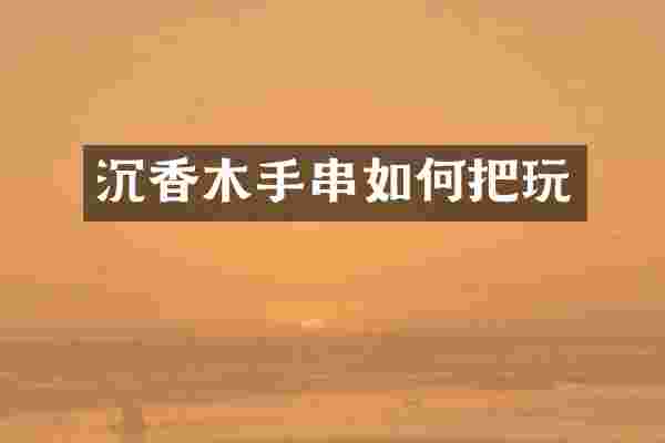 沉香木手串如何把玩