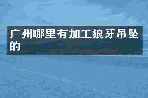广州哪里有加工狼牙吊坠的