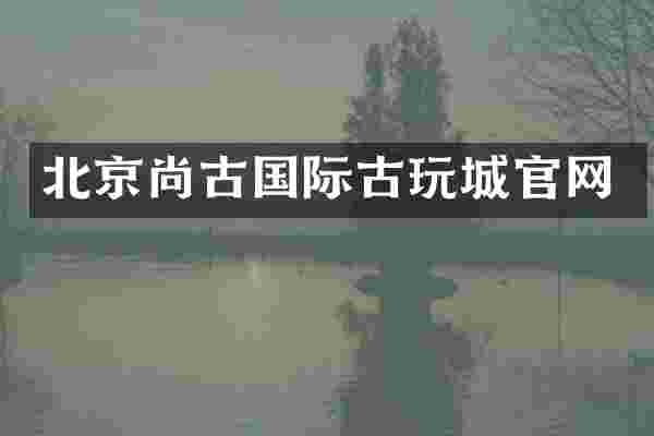 北京尚古国际古玩城官网