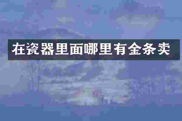 在瓷器里面哪里有金条卖