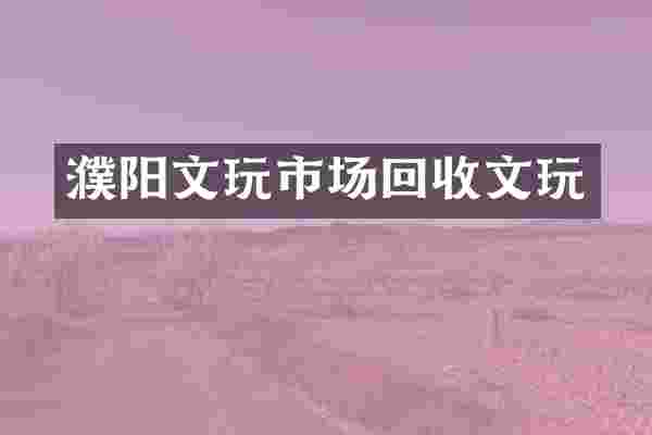 濮阳文玩市场回收文玩