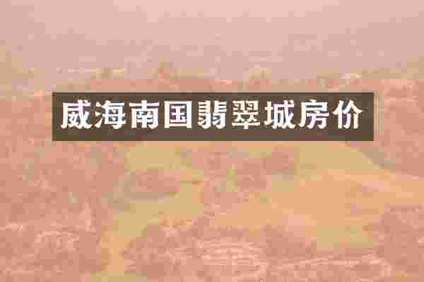 威海南国翡翠城房价