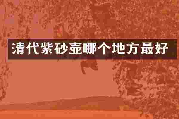 清代紫砂壶哪个地方最好