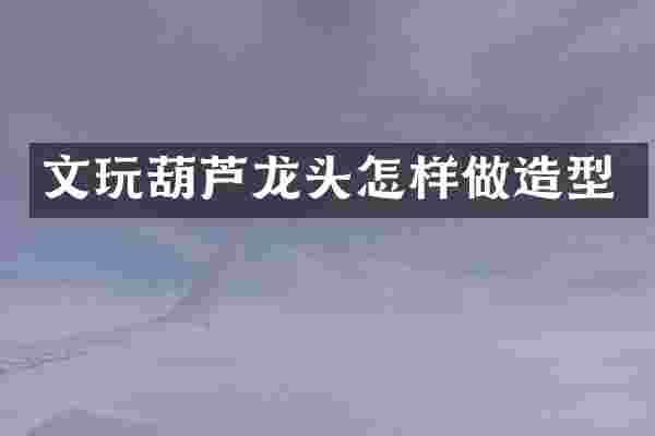 文玩葫芦龙头怎样做造型