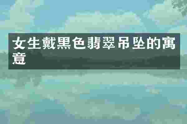 女生戴黑色翡翠吊坠的寓意