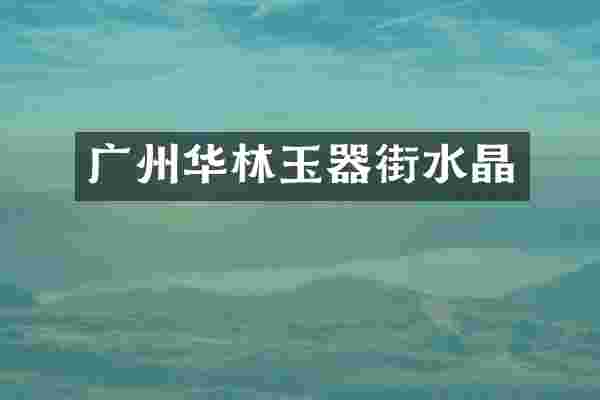 广州华林玉器街水晶