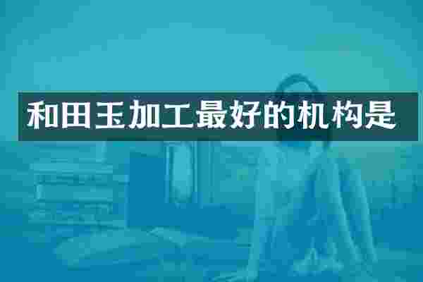 和田玉加工最好的机构是