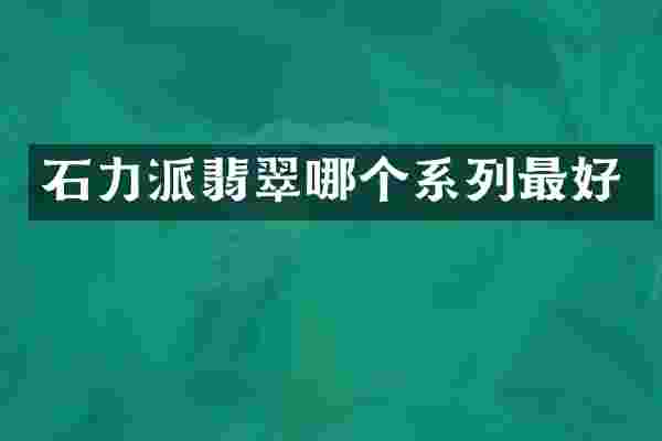 石力派翡翠哪个系列最好