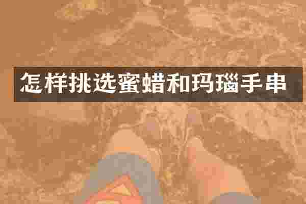 怎样挑选蜜蜡和玛瑙手串