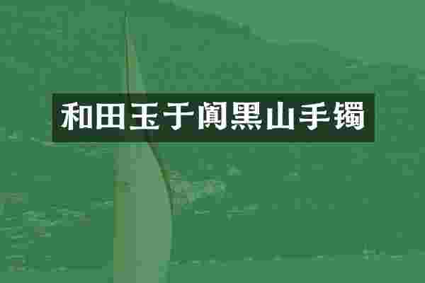 和田玉于阗黑山手镯
