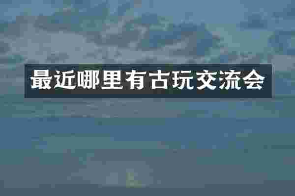 最近哪里有古玩交流会
