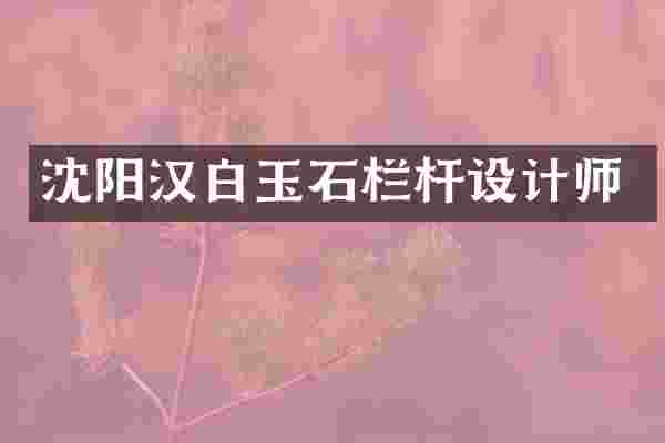 沈阳汉白玉石栏杆设计师