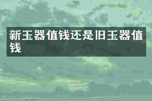 新玉器值钱还是旧玉器值钱