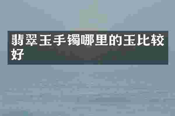 翡翠玉手镯哪里的玉比较好