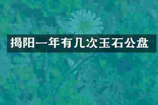 揭阳一年有几次玉石公盘