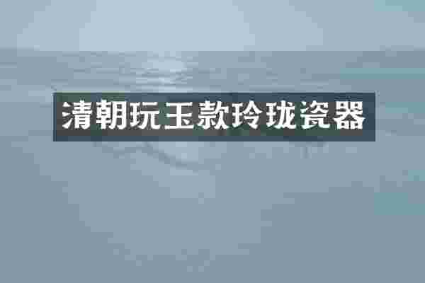 清朝玩玉款玲珑瓷器