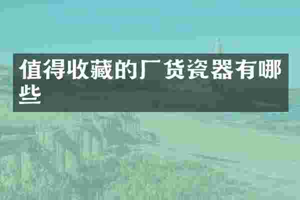 值得收藏的厂货瓷器有哪些