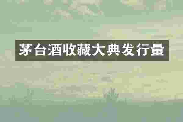 茅台酒收藏大典发行量