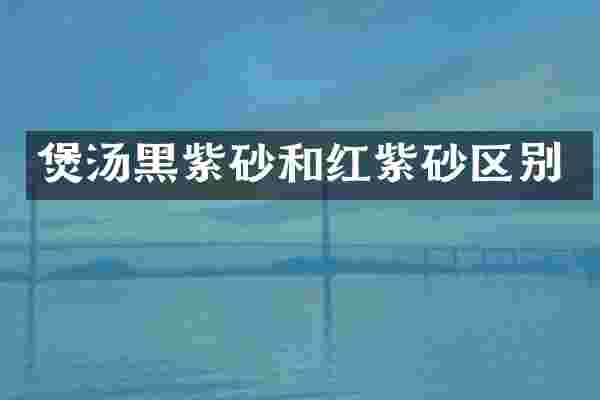 煲汤黑紫砂和红紫砂区别