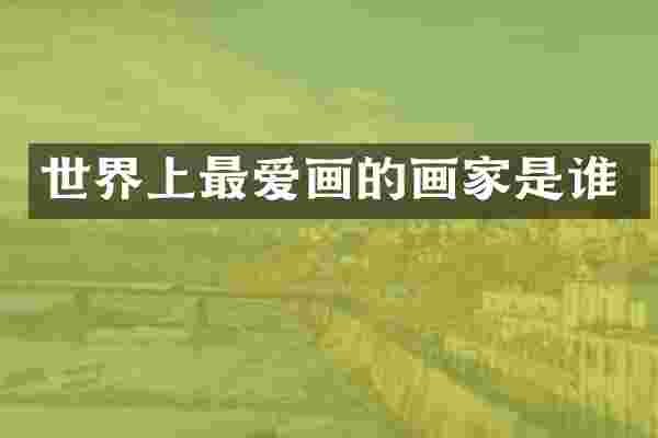 世界上最爱画的画家是谁