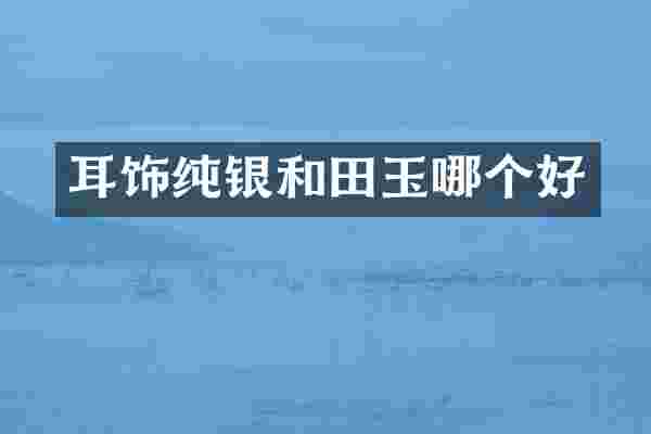 耳饰纯银和田玉哪个好