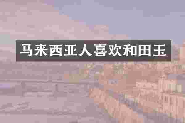 马来西亚人喜欢和田玉