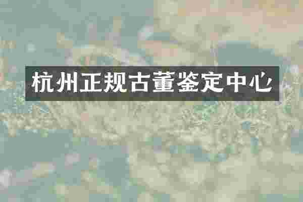 杭州正规古董鉴定中心