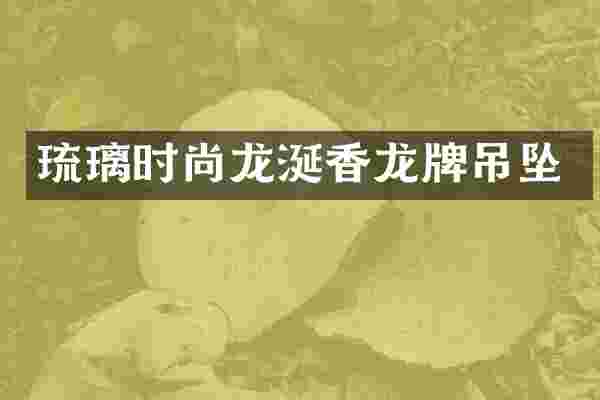 琉璃时尚龙涎香龙牌吊坠