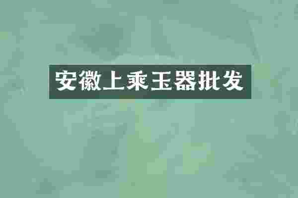安徽上乘玉器批发
