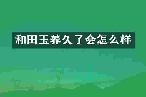 和田玉养久了会怎么样