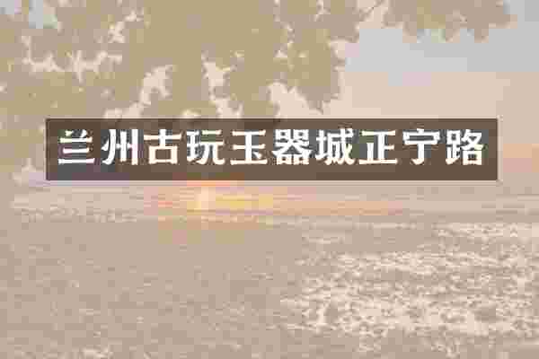 兰州古玩玉器城正宁路