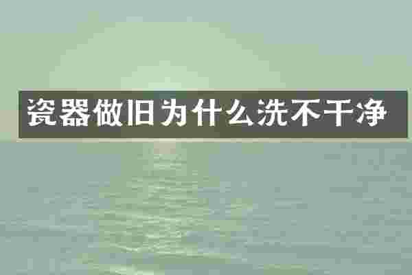 瓷器做旧为什么洗不干净