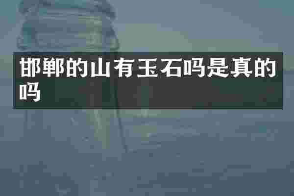 邯郸的山有玉石吗是真的吗