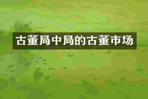 古董局中局的古董市场