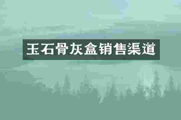 玉石骨灰盒销售渠道