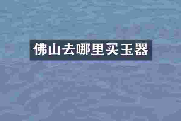 佛山去哪里买玉器