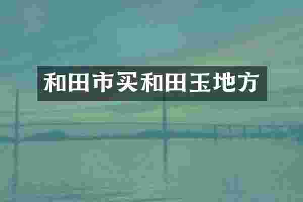 和田市买和田玉地方