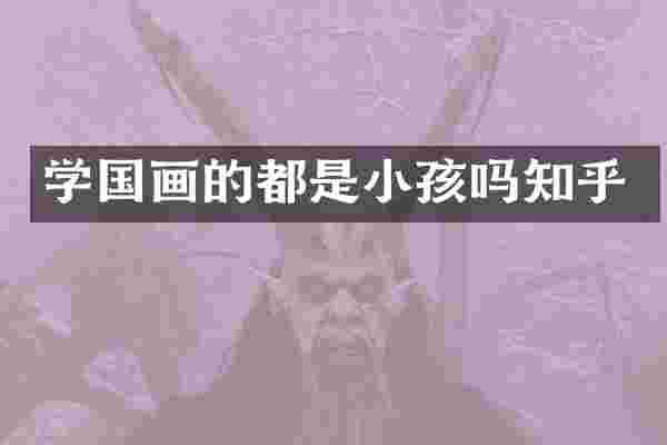 学国画的都是小孩吗知乎
