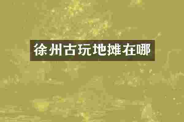 徐州古玩地摊在哪