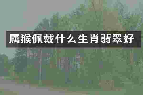 属猴佩戴什么生肖翡翠好