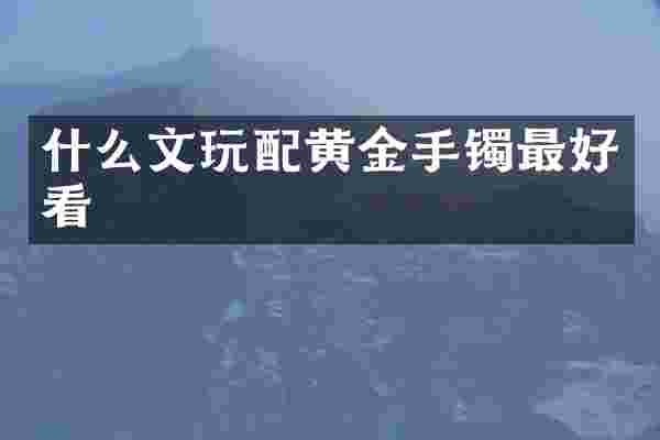 什么文玩配黄金手镯最好看