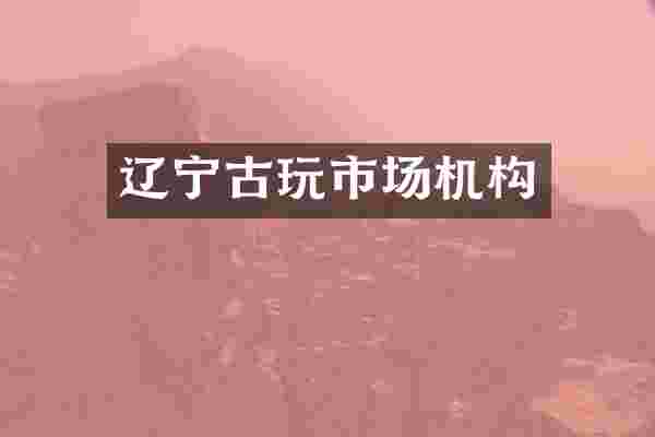 辽宁古玩市场机构