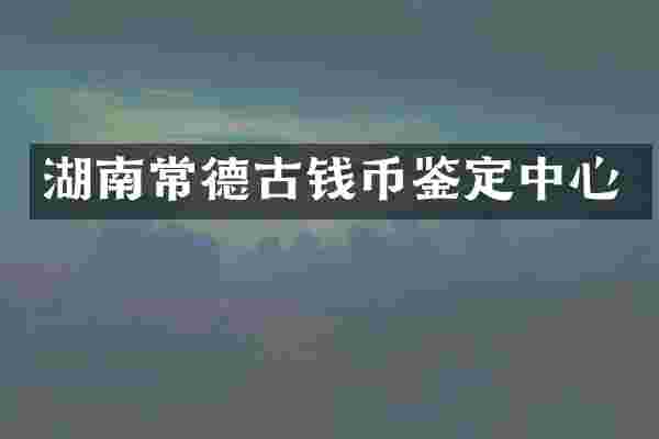 湖南常德古钱币鉴定中心