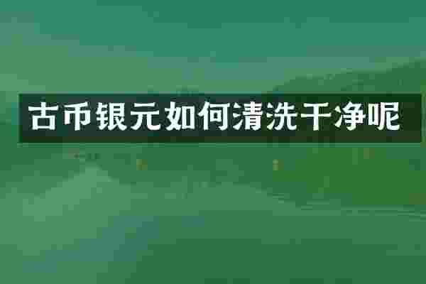 古币银元如何清洗干净呢