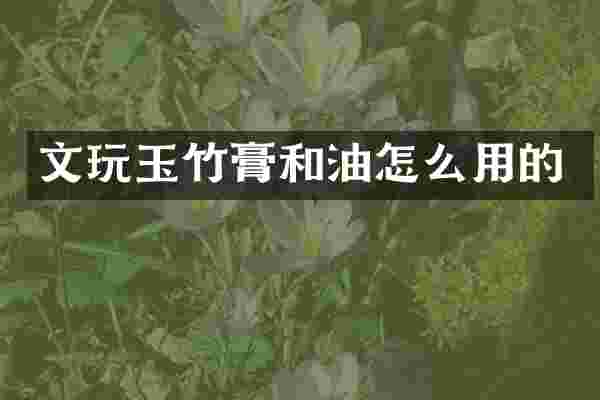 文玩玉竹膏和油怎么用的